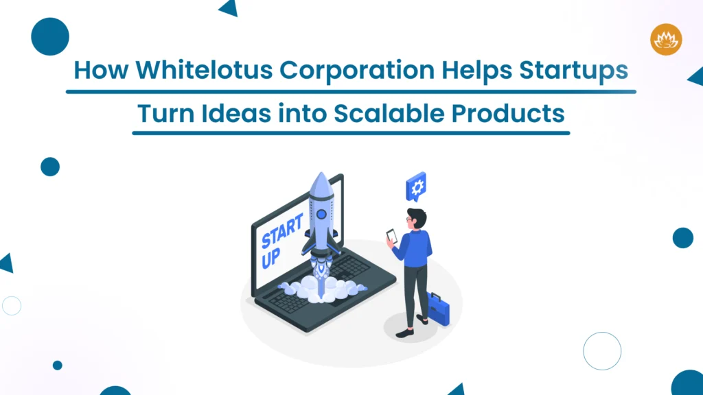 How Whitelotus Corporation Helps Startups Turn Ideas into Scalable Products